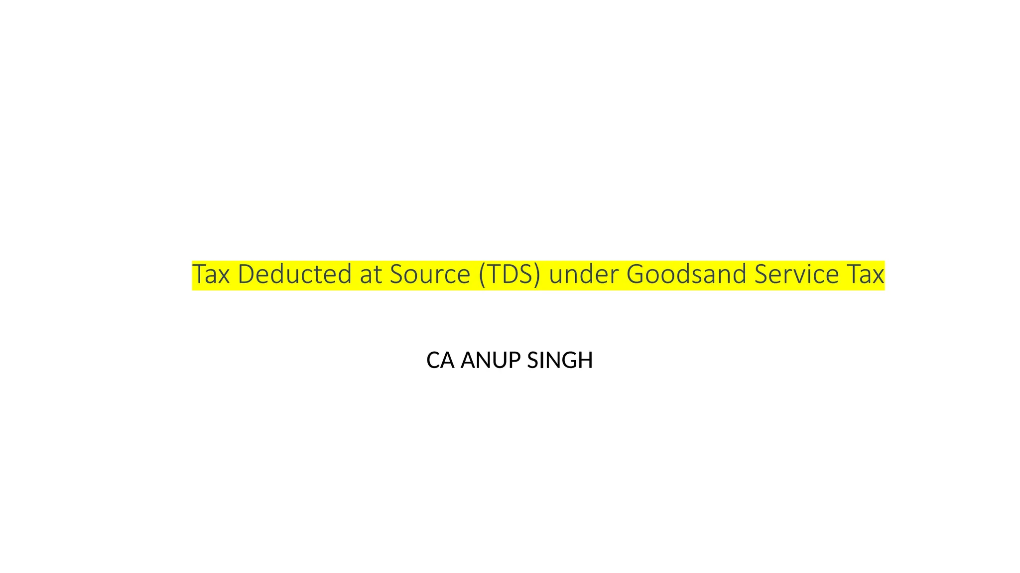 Tax Deducted at Source (TDS) under Goodsand Service Tax
CA ANUP SINGH
 