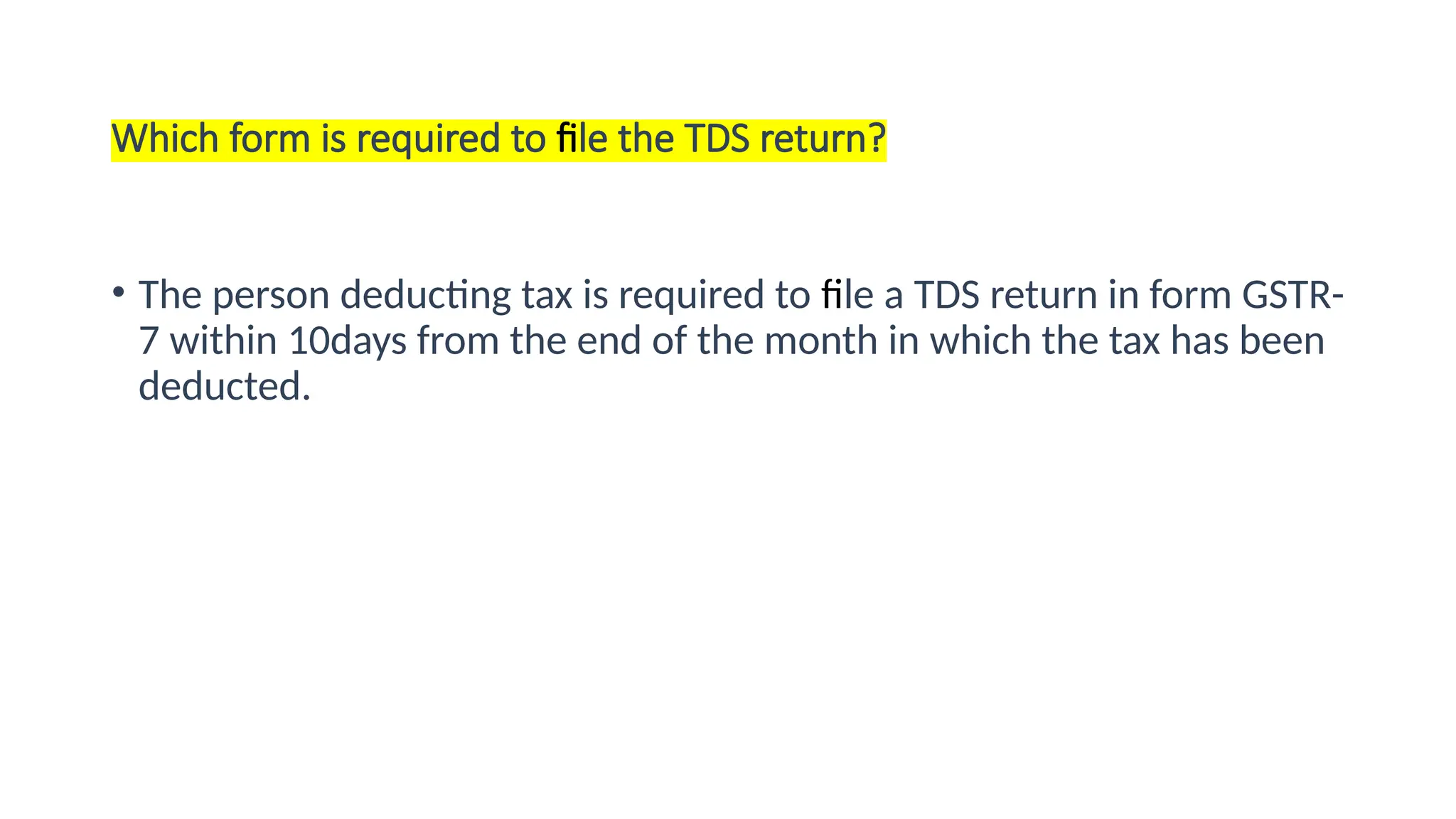 Which form is required to file the TDS return?
• The person deducting tax is required to file a TDS return in form GSTR-
7 within 10days from the end of the month in which the tax has been
deducted.
 