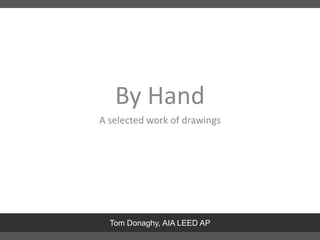 By Hand A selected work of drawings Tom Donaghy, AIA LEED AP 