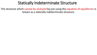 Statically Indeterminate Structure
The structure which cannot be analyzed by just using the equation of equilibrium is
known as a statically indeterminate structure.
 