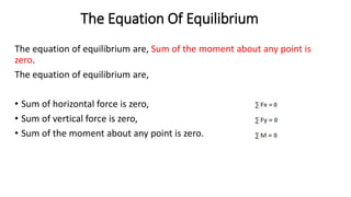 The Equation Of Equilibrium
The equation of equilibrium are, Sum of the moment about any point is
zero.
The equation of equilibrium are,
• Sum of horizontal force is zero,
• Sum of vertical force is zero,
• Sum of the moment about any point is zero.
 