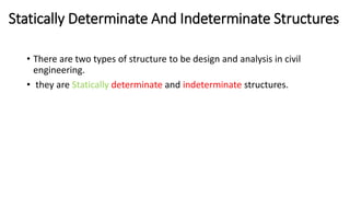 Statically Determinate And Indeterminate Structures
• There are two types of structure to be design and analysis in civil
engineering.
• they are Statically determinate and indeterminate structures.
 
