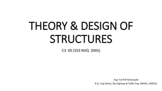THEORY & DESIGN OF
STRUCTURES
C3 -05 (5S3 NVQ 2045)
Eng. Y.A.P.M Yahampath
B Sc. Eng (Hons), Dip Highway & Traffic Eng, AMIESL, AMECSL
 