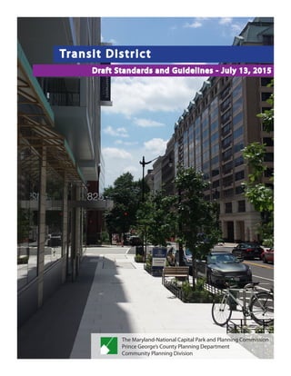 Transit District
Draft Standards and Guidelines - July 13, 2015
The Maryland-National Capital Park and Planning Commission
Prince George’s County Planning Department
Community Planning Division
 