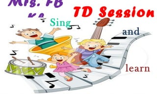 Mrs. FB
Kh TD Session
Sing
and
learn
 