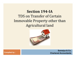 Section 194 IASection	194‐IA
TDS	on	Transfer	of	Certain	
Immovable	Property	other	than	
Agricultural landAgricultural	land
Somaiya & Co.
Chartered AccountantsCompiled by :
 