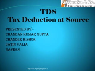TDS
Tax Deduction at Source
Presented By:-
Chandan Kumar Gupta
Chander Kishor
Jatin Valia
Naveen
http://ourCAgang.blogspot.in
 