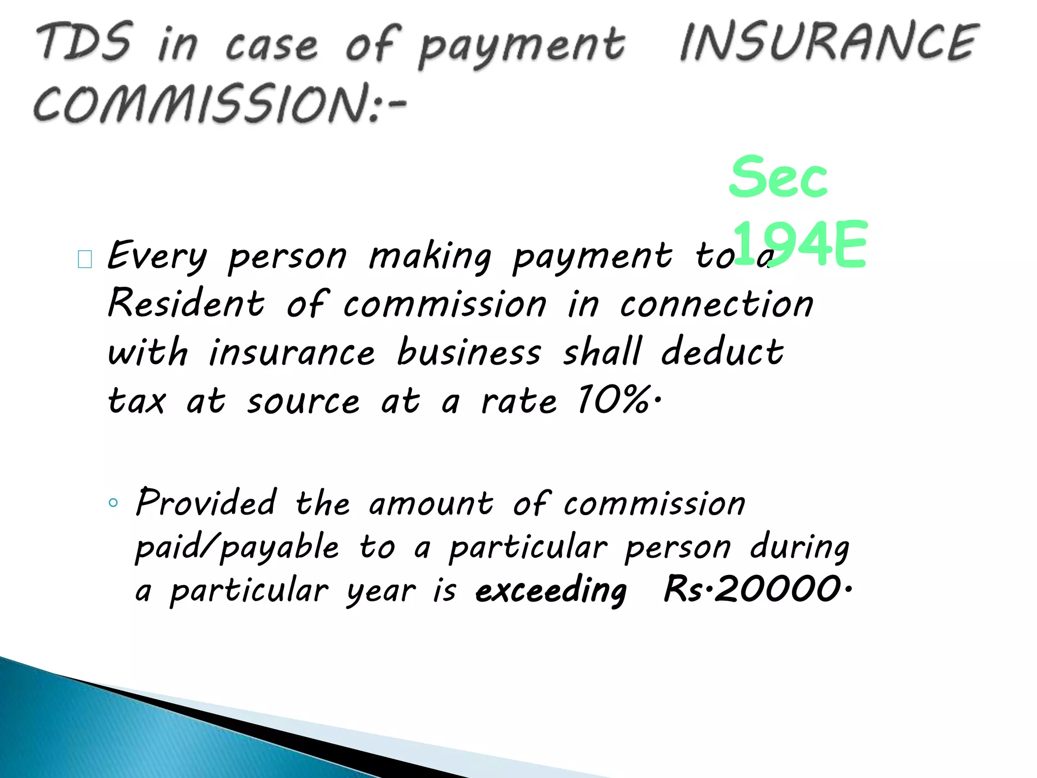 Every person making payment to a
Resident of commission in connection
with insurance business shall deduct
tax at source at a rate 10%.
◦ Provided the amount of commission
paid/payable to a particular person during
a particular year is exceeding Rs.20000.
Sec
194E
 