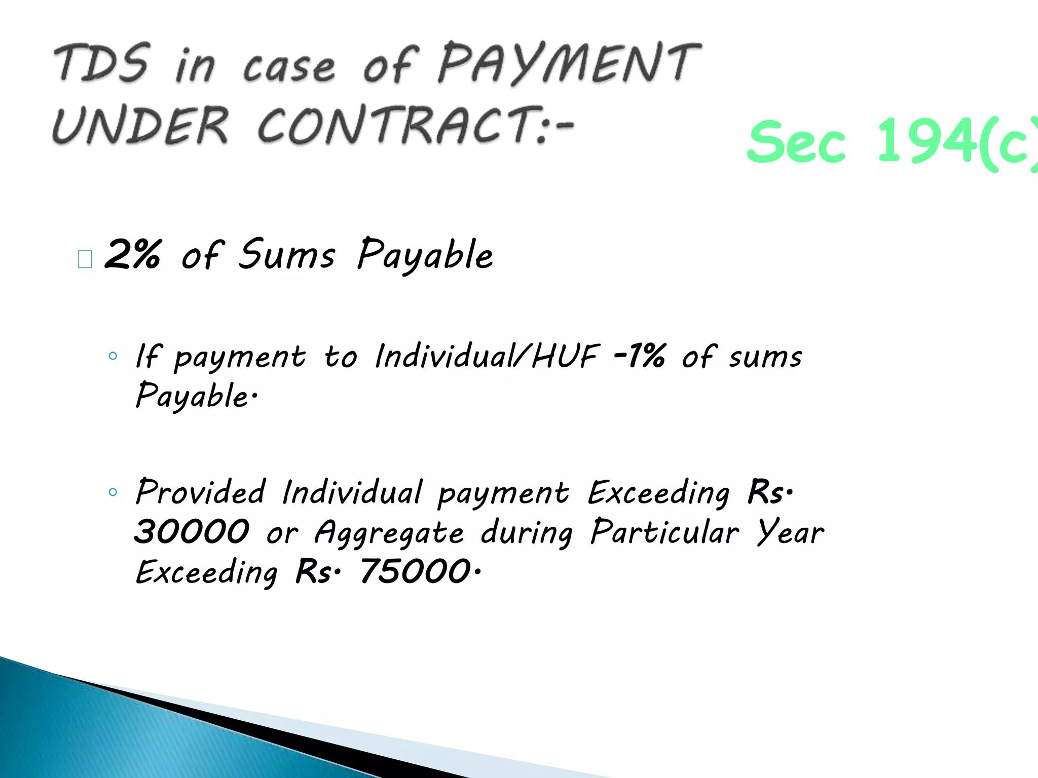 2% of Sums Payable
◦ If payment to Individual/HUF -1% of sums
Payable.
◦ Provided Individual payment Exceeding Rs.
30000 or Aggregate during Particular Year
Exceeding Rs. 75000.
Sec 194(c)
 