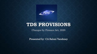 TDS PROVISIONS
Changes by Finance Act, 2020
Presented by- CA Saloni Varshney
 