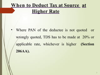 7
• Where PAN of the deductee is not quoted or
wrongly quoted, TDS has to be made at 20% or
applicable rate, whichever is higher (Section
206AA).
When to Deduct Tax at Source at
Higher Rate
 