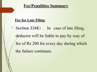 Fee/Penalities Summary
Fee for Late Filing
 Section 234E: In case of late filing,
deductor will be liable to pay by way of
fee of Rs 200 for every day during which
the failure continues.
*
 