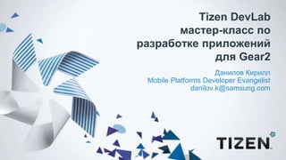 Tizen DevLab
мастер-класс по
разработке приложений
для Gear2
Данилов Кирилл
Mobile Platforms Developer Evangelist
danilov.k@samsung.com
 