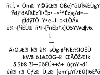 A ¨YXÛ c…´-
ñ¿Í‚ ×¯ÔmŸ©ãŒÒße-“õUÎ¾ÈÙgY
  Ÿd-”õAÎßËz'ÏÞÊþ•¬×²^Éz)ç/d=—
       gÏdÿTÖ Y•e=J oLÕÁx
ë¾¬,²îÊÙñ¶¬*²nÊþ†x+Ö5YWe+   ±v6.
                 [
                 —
 Ä‹Ö.Ækã¼¬sÒg­y  •3²NË:%ÏOÊÙ
       kWã¸ô1é£ÒG¬ŒÃÖŽÆ!k
   ã 5Þ8 ßî—ûöÉÚ++â÷ ùçnY»dí
êiìrÛƒzÛ‚z*em‘µYÎ7ÉÚ(Ï6È³õ
 