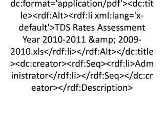 dc:format='application/pdf'dc:tit
   lerdf:Altrdf:li xml:lang='x-
  default'TDS Rates Assessment
    Year 2010-2011 amp; 2009-
2010.xls/rdf:li/rdf:Alt/dc:title
dc:creatorrdf:Seqrdf:liAdm
inistrator/rdf:li/rdf:Seq/dc:cr
      eator/rdf:Description
 