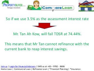 So if we use 3.5% as the assessment interest rate

Mr. Tan Ah Kow, will fail TDSR at 74.44%.
This means that Mr Tan cannot...