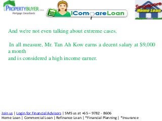 And we're not even talking about extreme cases.
In all measure, Mr. Tan Ah Kow earns a decent salary at $9,000
a month
and...