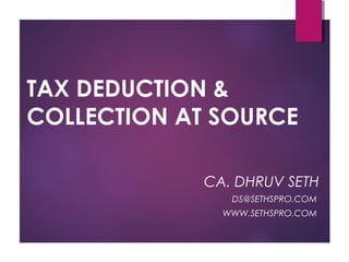 TAX DEDUCTION &
COLLECTION AT SOURCE
CA. DHRUV SETH
DS@SETHSPRO.COM
WWW.SETHSPRO.COM
 