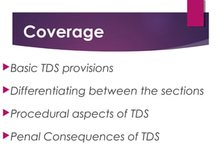 Coverage
Basic TDS provisions
Differentiating between the sections
Procedural aspects of TDS
Penal Consequences of TDS
 