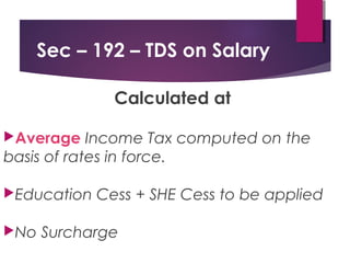 Sec – 192 – TDS on Salary
Calculated at
Average Income Tax computed on the
basis of rates in force.
Education Cess + SHE Cess to be applied
No Surcharge
 