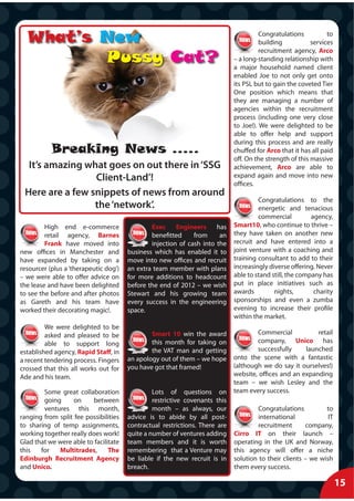 What’s New                                                                           Congratulations
                                                                                       building
                                                                                                                to
                                                                                                          services

          Pussy Cat?
                                                                                       recruitment agency, Arco
                                                                             – a long-standing relationship with
                                                                             a major household named client
                                                                             enabled Joe to not only get onto
                                                                             its PSL but to gain the coveted Tier
                                                                             One position which means that
                                                                             they are managing a number of
                                                                             agencies within the recruitment
                                                                             process (including one very close
                                                                             to Joe!). We were delighted to be
                                                                             able to offer help and support
                                                                             during this process and are really
           Breaking News .....                                               chuffed for Arco that it has all paid
                                                                             off. On the strength of this massive
  It’s amazing what goes on out there in ‘SSG                                achievement, Arco are able to
                 Client-Land’!                                               expand again and move into new
                                                                             offices.
 Here are a few snippets of news from around
                                                                                      Congratulations to the
                 the ‘network’.                                                       energetic and tenacious
                                                                                      commercial          agency,
         High end e-commerce                   Exec Engineers has            Smart10, who continue to thrive –
         retail agency, Barnes                 benefitted     from     an    they have taken on another new
         Frank have moved into                 injection of cash into the    recruit and have entered into a
new offices in Manchester and          business which has enabled it to      joint venture with a coaching and
have expanded by taking on a           move into new offices and recruit     training consultant to add to their
resourcer (plus a ‘therapeutic dog’)   an extra team member with plans       increasingly diverse offering. Never
– we were able to offer advice on      for more additions to headcount       able to stand still, the company has
the lease and have been delighted      before the end of 2012 – we wish      put in place initiatives such as
to see the before and after photos     Stewart and his growing team          awards         nights,        charity
as Gareth and his team have            every success in the engineering      sponsorships and even a zumba
worked their decorating magic!.        space.                                evening to increase their profile
                                                                             within the market.
         We were delighted to be
         asked and pleased to be               Smart 10 win the award                Commercial           retail
         able to support long                  this month for taking on              company, Unico has
established agency, Rapid Staff, in            the VAT man and getting               successfully     launched
a recent tendering process. Fingers    an apology out of them – we hope      onto the scene with a fantastic
crossed that this all works out for    you have got that framed!             (although we do say it ourselves!)
Ade and his team.                                                            website, offices and an expanding
                                                                             team – we wish Lesley and the
        Some great collaboration                Lots of questions on         team every success.
        going      on    between                restrictive covenants this
        ventures this month,                    month – as always, our                Congratulations         to
ranging from split fee possibilities   advice is to abide by all post-                international            IT
to sharing of temp assignments,        contractual restrictions. There are            recruitment      company,
working together really does work!     quite a number of ventures adding     Cirro IT on their launch –
Glad that we were able to facilitate   team members and it is worth          operating in the UK and Norway,
this   for   Multitrades,       The    remembering that a Venture may        this agency will offer a niche
Edinburgh Recruitment Agency           be liable if the new recruit is in    solution to their clients – we wish
and Unico.                             breach.                               them every success.

                                                                                                                     15
 