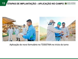 13
Aplicação do novo formulário no TDSSTMA no início do turno
ETAPAS DE IMPLANTAÇÃO – APLICAÇÃO NO CAMPO
 