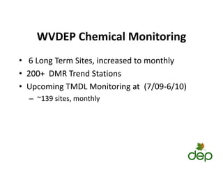 WVDEP Chemical Monitoring
• 6 Long Term Sites, increased to monthly
• 200+ DMR Trend Stations
200+ DMR Trend Stations
• Upcoming TMDL Monitoring at (7/09‐6/10)
~139 it thl
– ~139 sites, monthly
 