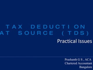 Practical Issues Prashanth G S , ACA   Chartered Accountant Bangalore TAX DEDUCTION AT SOURCE (TDS) 