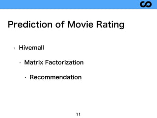 Prediction of Movie Rating
11
• Hivemall
• Matrix Factorization
• Recommendation
 