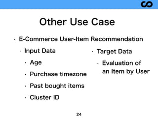 24
Other Use Case
• E-Commerce User-Item Recommendation
• Input Data
• Age
• Purchase timezone
• Past bought items
• Clust...