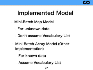 37
Implemented Model
• Mini-Batch Map Model
• For unknown data
• Don t assume Vocabulary List
• Mini-Batch Array Model (Ot...