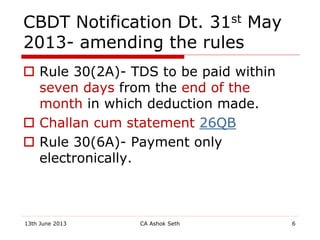 CBDT Notification Dt. 31st May
2013- amending the rules
 Rule 30(2A)- TDS to be paid within
seven days from the end of th...