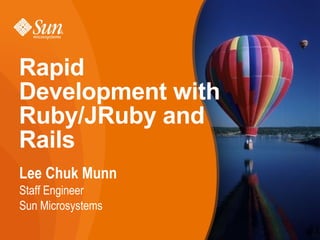 Rapid
Development with
Ruby/JRuby and
Rails
Lee Chuk Munn
Staff Engineer
Sun Microsystems

                   1
 