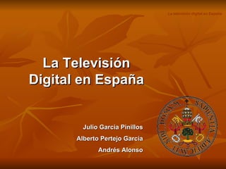 La Televisión Digital en España Julio Garcia Pinillos Alberto Pertejo García Andrés Alonso La televisión digital en España 