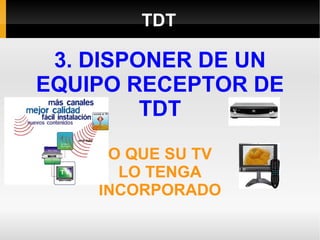 TDT 3. DISPONER DE UN EQUIPO RECEPTOR DE TDT O QUE SU TV LO TENGA INCORPORADO 
