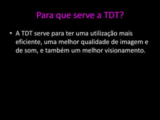 Para que serve a TDT?
• A TDT serve para ter uma utilização mais
  eficiente, uma melhor qualidade de imagem e
  de som, e também um melhor visionamento.
 