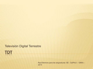 TDT
Televisión Digital Terrestre
Raúl Bertone para las asignaturas: SE - DyPAv2 – GMAv -
2014
 