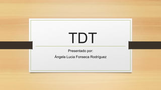 TDT
Presentado por:
Ángela Lucia Fonseca Rodríguez
 