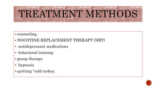TREATMENT METHODS
 counseling,
 NOCOTINE REPLACEMENT THERAPT (NRT)
 antidepressant medications
 behavioral training
 group therapy
 hypnosis
 quitting “cold turkey.
 