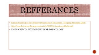 REFFERANCES
 Jordan Guidelines for Tobacco Dependence Treatment “Helping Smokers Quit”
 http://emedicine.medscape.com/article/287555-treatment#showall
 AMERICAN COLLEGE OG MEDICAL TOXICOLOGY
 