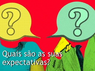 Quais são as suas
expectativas?
Quais são as suas
expectativas?
 