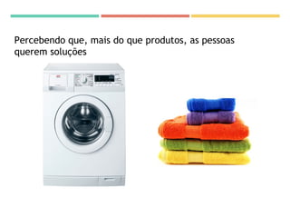 Percebendo que, mais do que produtos, as pessoas
querem soluções
 
