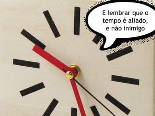 5
1
E lembrar que o
tempo é aliado,
e não inimigo
 