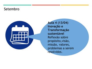 Setembro
Aula 4 (13/04)
Inovação e
Transformação
sustentável
Reflexão sobre
propósito,visão,
missão, valores,
problemas a serem
resolvidos.
 