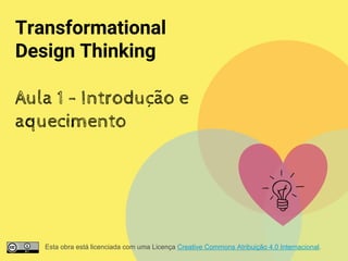 Transformational
Design Thinking
Aula 1 - Introdução e
aquecimento
Esta obra está licenciada com uma Licença Creative Commons Atribuição 4.0 Internacional.
 