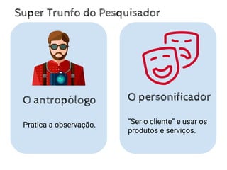 O personificador
“Ser o cliente” e usar os
produtos e serviços.
O antropólogo
Pratica a observação.
Super Trunfo do Pesquisador
 