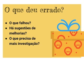 ● O que falhou?
● Há sugestões de
melhorias?
● O que precisa de
mais investigação?
O que deu errado?
 