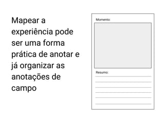 Momento:
Resumo:
Mapear a
experiência pode
ser uma forma
prática de anotar e
já organizar as
anotações de
campo
 