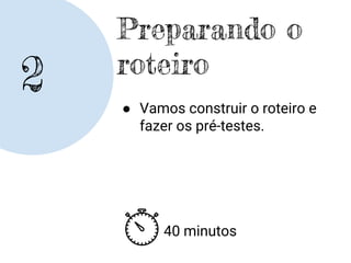 2
Preparando o
roteiro
● Vamos construir o roteiro e
fazer os pré-testes.
40 minutos
 