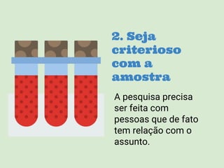 2. Seja
criterioso
com a
amostra
A pesquisa precisa
ser feita com
pessoas que de fato
tem relação com o
assunto.
 